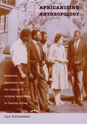 Africanizing Anthropology: Fieldwork, Networks, and the Making of Cultural Knowledge in Central Africa by Schumaker, Lyn