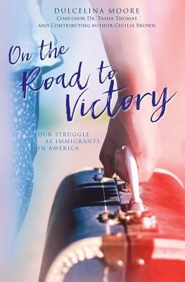 On the Road to Victory: Our Struggle as Immigrants in America by Moore, Dulcelina