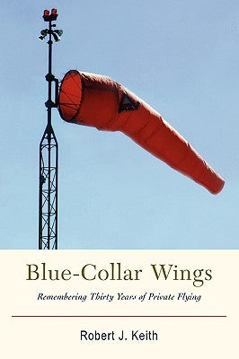 Blue-Collar Wings: Remembering Thirty Years of Private Flying by Keith, Robert J.