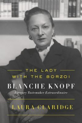 The Lady with the Borzoi: Blanche Knopf, Literary Tastemaker Extraordinaire by Claridge, Laura