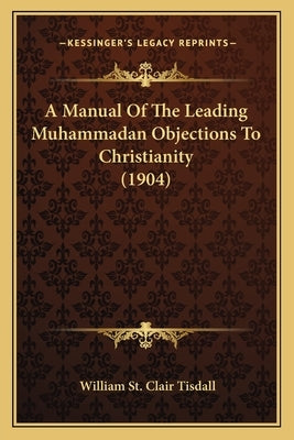 A Manual Of The Leading Muhammadan Objections To Christianity (1904) by Tisdall, William St Clair