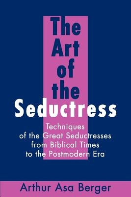 The Art of the Seductress: Techniques of the Great Seductresses from Biblical Times to the Postmodern Era by Berger, Arthur A.