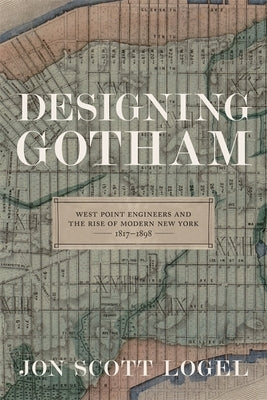 Designing Gotham: West Point Engineers and the Rise of Modern New York, 1817-1898 by Logel, Jon Scott