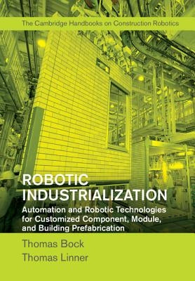 Robotic Industrialization: Automation and Robotic Technologies for Customized Component, Module, and Building Prefabrication by Bock, Thomas