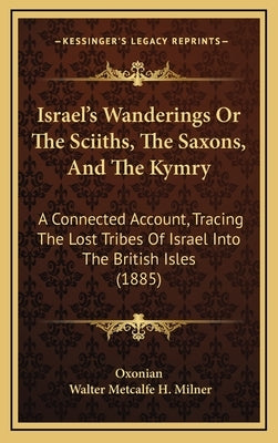 Israel's Wanderings Or The Sciiths, The Saxons, And The Kymry: A Connected Account, Tracing The Lost Tribes Of Israel Into The British Isles (1885) by Oxonian