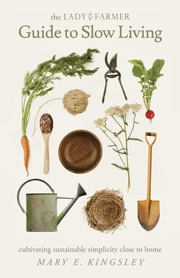 The Lady Farmer Guide to Slow Living: Cultivating Sustainable Simplicity Close to Home by Kingsley, Mary E.