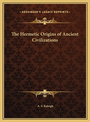 The Hermetic Origins of Ancient Civilizations by Raleigh, A. S.