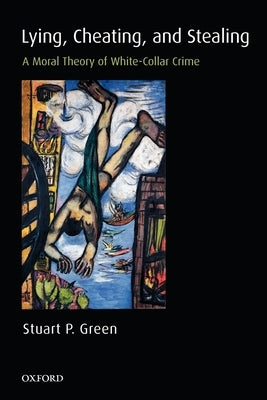 Lying, Cheating, and Stealing: A Moral Theory of White-Collar Crime by Green, Stuart P.