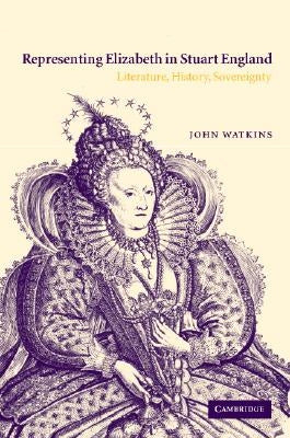 Representing Elizabeth in Stuart England: Literature, History, Sovereignty by Watkins, John