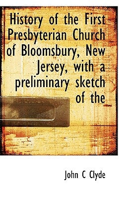 History of the First Presbyterian Church of Bloomsbury, New Jersey, with a Preliminary Sketch of the by Clyde, John C.