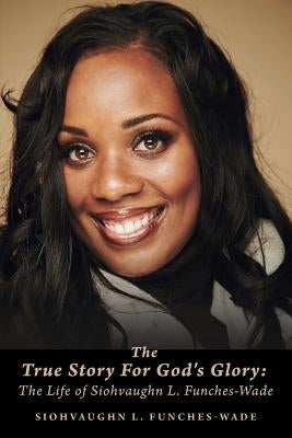 The True Story For God's Glory: The Life of Siohvaughn L. Funches-Wade by Funches-Wade, Siohvaughn L.