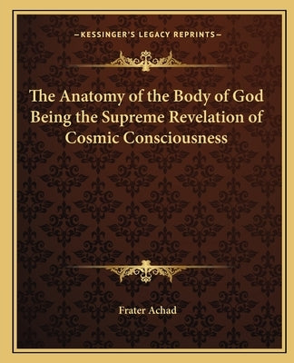 The Anatomy of the Body of God Being the Supreme Revelation of Cosmic Consciousness by Achad, Frater