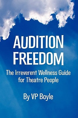 Audition Freedom: The Irreverent Wellness Guide for Theatre People by Boyle, Vp