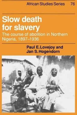 Slow Death for Slavery: The Course of Abolition in Northern Nigeria, 1897-1936 by Lovejoy, Paul E.