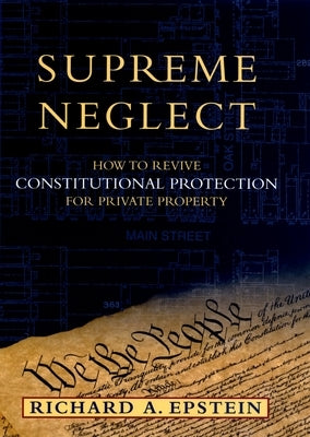 Supreme Neglect: How to Revive Constitutional Protection for Private Property by Epstein, Richard A.