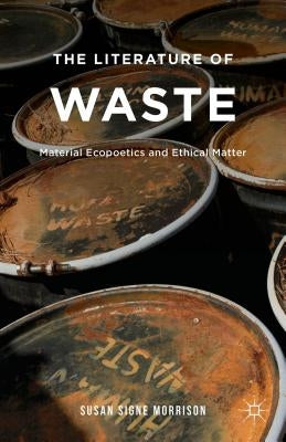 The Literature of Waste: Material Ecopoetics and Ethical Matter by Morrison, S.