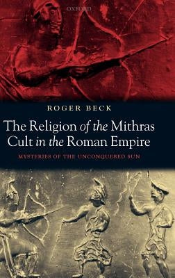 The Religion of the Mithras Cult in the Roman Empire: Mysteries of the Unconquered Sun by Beck, Roger