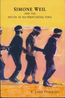 Simone Weil and the Specter of Self-Perpetuating Force by Doering, E. Jane