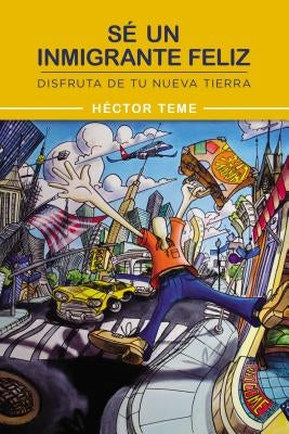 Sé Un Inmigrante Feliz: Disfruta de Tu Nueva Tierra by Teme, H&#233;ctor