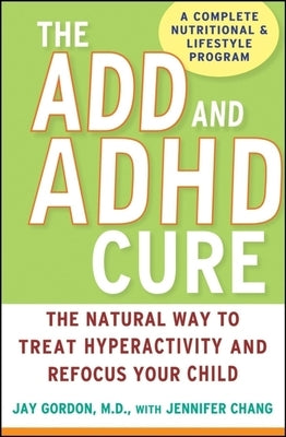 The ADD and ADHD Cure: The Natural Way to Treat Hyperactivity and Refocus Your Child by Gordon, Jay