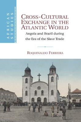 Cross-Cultural Exchange in the Atlantic World: Angola and Brazil During the Era of the Slave Trade by Ferreira, Roquinaldo