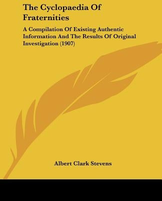 The Cyclopaedia Of Fraternities: A Compilation Of Existing Authentic Information And The Results Of Original Investigation (1907) by Stevens, Albert Clark