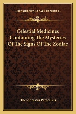 Celestial Medicines Containing the Mysteries of the Signs of the Zodiac by Paracelsus, Theophrastus
