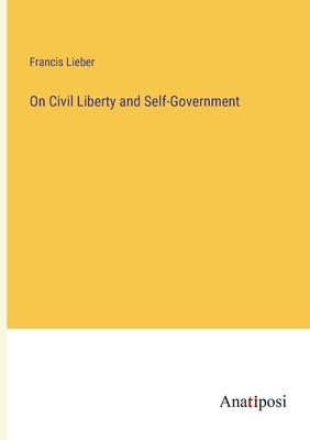 On Civil Liberty and Self-Government by Lieber, Francis