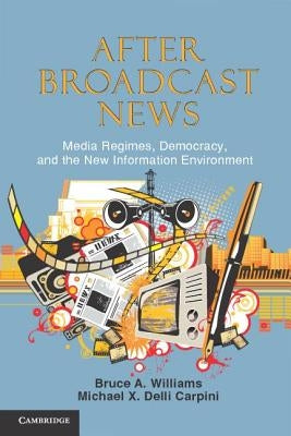 After Broadcast News: Media Regimes, Democracy, and the New Information Environment by Williams, Bruce A.