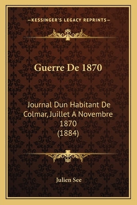Guerre De 1870: Journal Dun Habitant De Colmar, Juillet A Novembre 1870 (1884) by See, Julien