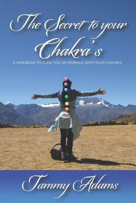 The Secret to Your Chakra's: A Handbook to Guide You Working with Your Chakra's by Adams, Tammy