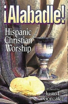 Alabadle!: Hispanic Christian Worship by Gonzalez, Justo L.