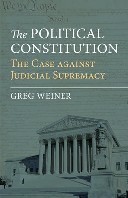 The Political Constitution: The Case Against Judicial Supremacy by Weiner, Greg
