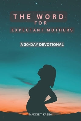 The Word For Expectant Mothers: A 30 Day Devotional For Pregnant Women by T. Kabba, Maddie