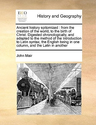 Ancient History Epitomized: From the Creation of the World, to the Birth of Christ. Digested Chronologically, and Adapted to the Method of the Int by Mair, John