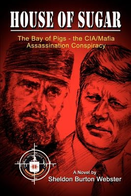 House of Sugar: Bay of Pigs--The CIA/Mafia Assassination Conspiracies: Cuba 1960-1963: A Novel by Webster, Sheldon Burton