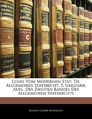 Lehre Vom Modernen Stat: Th. Allgemeines Statsrecht. 5. Umgearb. Aufl. Des Zweiten Bandes Des Allgemeinen Statsrechts by Bluntschli, Johann Caspar