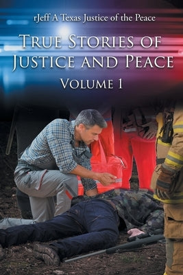 True Stories of Justice and Peace: Volume 1 by Texas Justice of the Peace, Rjeff A.