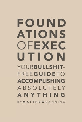 Foundations of Execution: Your Bullshit-Free Guide to Accomplishing Absolutely Anything by Canning, Matthew