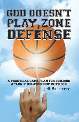 God Doesn't Play Zone Defense: A Practical Game Plan For Building a "1-on-1" Relationship with God by Balistrere, Jeff
