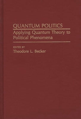 Quantum Politics: Applying Quantum Theory to Political Phenomena by Becker, Ted
