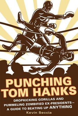 Punching Tom Hanks: Dropkicking Gorillas and Pummeling Zombified Ex-Presidents---A Guide to Beating Up Anything by Seccia, Kevin