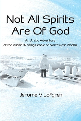 Not All Spirits Are of God: An Arctic Adventure of the Inupiat Whaling People of Northwest Alaska by Lofgren, Jerome V.