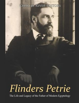 Flinders Petrie: The Life and Legacy of the Father of Modern Egyptology by Charles River