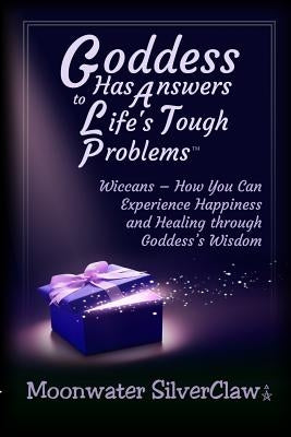 Goddess Has Answers to Life's Tough Problems: Wiccans - How You Can Experience Happiness and Healing Through Goddess's Wisdom by Silverclaw, Moonwater