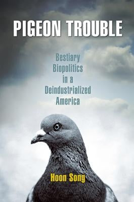 Pigeon Trouble: Bestiary Biopolitics in a Deindustrialized America by Song, Hoon
