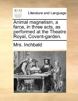 Animal Magnetism, a Farce, in Three Acts, as Performed at the Theatre Royal, Covent-Garden. by Inchbald, Mrs