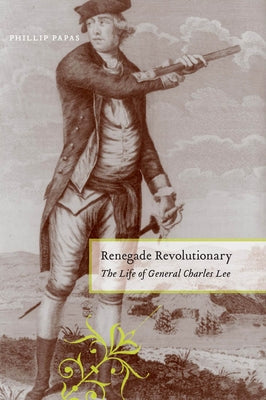 Renegade Revolutionary: The Life of General Charles Lee by Papas, Phillip
