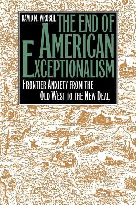 The End of American Exceptionalism: Frontier Anxiety from the Old West to the New Deal by Wrobel, David M.