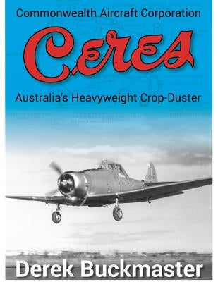 Commonwealth Aircraft Corporation Ceres: Australia's Heavyweight Crop-Duster by Buckmaster, Derek